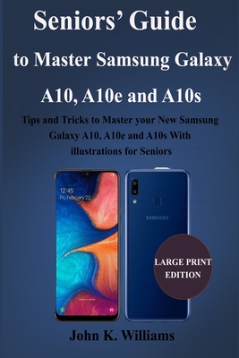 Seniors' Guide to Master Samsung Galaxy A10, A10e and A10s: Tips and Tricks to Master your New Samsung Galaxy A10, A10e and A10s With illustrations for Seniors