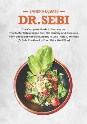 Dr. Sebi: The Complete Guide to Success on The Doctor Sebi Alkaline Diet, 300 Healthy and Delicious Plant Based Easy Recipes, Ready in Less Than 30 Minutes. (Dr Sebi Cookbook + Food List + Meal Plan)