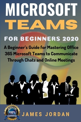 Microsoft Teams For Beginners 2020: A Beginner's Guide for Mastering Office 365 Microsoft Teams to Communicate Through Chats and Online Meetings