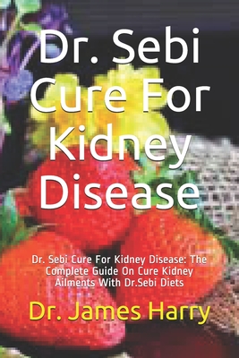 Dr. Sebi Cure For Kidney Disease: Dr. Sebi Cure For Kidney Disease: The Complete Guide On Cure Kidney Ailments With Dr.Sebi Diets