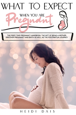 What to Expect When You Are Pregnant: The First-Time Pregnancy Handbook, The Gift of Being A Mother. Discover Pregnancy and Birth as Well As The Postpartum Journey.