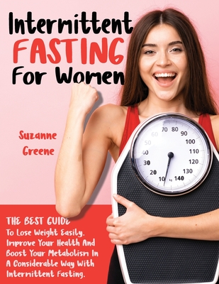 Intermittent Fasting for Women: The Best Guide to Lose Weight Easily. Improve Your Health and Boost Your Metabolism In A Considerable Way With Intermittent Fasting.