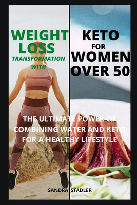Weight Loss Transformation with Keto for Women Over 50: The Ultimate Power Of Combining Water And Keto For A Healthy Lifestyle