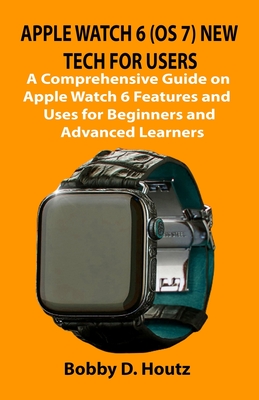 Apple Watch 6 (OS 7) New Tech for Users: A Comprehensive Guide on Apple Watch 6 Features and Uses for Beginners and Advanced Learners