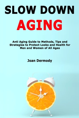 Slow Down Aging: Anti Aging Guide to Methods, Tips and Strategies to Protect Looks and Health for Men and Women of All Ages