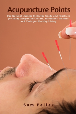 Acupuncture Points: The Natural Chinese Medicine Guide and Practices for using Acupunture Points, Meridians, Needles and Tools for Healthy Living