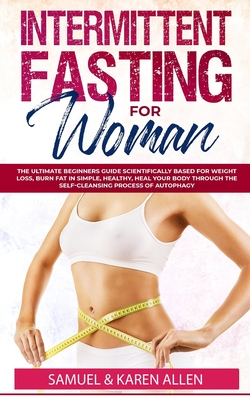 Intermittent Fasting for Woman: The Ultimate Beginners Guide scientifically Based for Weight Loss, Burn Fat in Simple, Healthy, Heal Your Body Through the Self-Cleansing Process of Autophagy