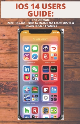 IOS 14 Users Guide: The Ultimate 2020 Tips and Tricks to Master the Latest iOS 14 & Unlock Hidden Features