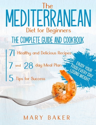 The Mediterranean Diet For Beginners: The Complete Guide and Cookbook. 71 Healthy and Delicious Recipes, 7 and 28 Day Meal Plan, 5 Tips For Success. Enjoy Your Food Every Day Losing Weight