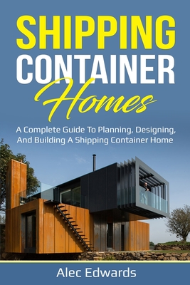 Shipping Container Homes: A Complete Guide to Planning, Designing, and Building A Shipping Container Home