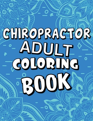 Chiropractor Adult Coloring Book: Humorous, Relatable Adult Coloring Book With Chiropractor Problems Perfect Gift For Chiropractors For Stress Relief & Relaxation