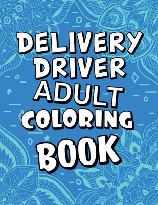 Delivery Driver Adult Coloring Book: Humorous, Relatable Adult Coloring Book With Delivery Driver Problems Perfect Gift For Stress Relief & Relaxation