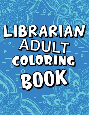 Librarian Adult Coloring Book: Humorous, Relatable Adult Coloring Book With Librarian Problems Perfect Gift For Librarians For Stress Relief & Relaxation