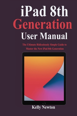 iPad 8th Generation User Manual: The Ultimate Ridiculously Simple Guide to Master the New iPad 8th Generation
