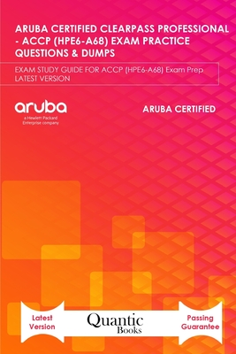 Aruba Certified Clearpass Professional - Accp (Hpe6-A68) Exam Practice Questions & Dumps: EXAM STUDY GUIDE FOR ACCP (HPE6-A68) Exam Prep LATEST VERSION