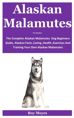 Alaskan Malamutes For Amateur: The Complete Alaskan Malamutes Dog Beginners Guide, Alaskan Facts, Caring, Health, Exercises And Training Your Own Alaskan Malamutes