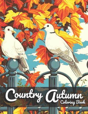 Country Autumn Coloring Book: Relaxing Coloring Book For Adults - Beautiful Autumn Scenes, Lovely Houses and Animals, Flowers, Beautiful Gardens, and many more ...