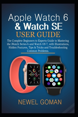Apple Watch 6 & Watch Se User Guide: The Complete Beginners to Experts Guide to Mastering the iWatch Series 6 and Watch OS7, with Illustrations, Hidden Features, Tips & Tricks and Troubleshooting.