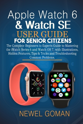 Apple Watch 6 & Watch Se User Guide for Senior Citizens: The Complete Beginners to Experts Guide to Mastering the iWatch Series 6 and Watch OS7, With Illustrations, Hidden Features and Tips & Tricks