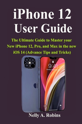 iPhone 12 User Guide: The Ultimate Guide to Master your New iPhone 12, Pro, and Max in the new iOS 14 (Advance Tips and Tricks)