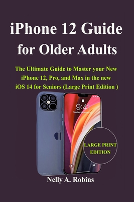 iPhone 12 Guide for Older Adults: The Ultimate Guide to Master your New iPhone 12, Pro, and Max in the new iOS 14 for Seniors (Large Print Edition)