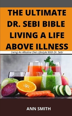 The Ultimate Dr. Sebi Bible: LIVING A LIFE ABOVE ILLNESS: Living An Alkaline Diet Lifestyle With Dr. Sebi