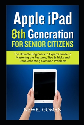 APPLE iPAD 8TH GENERATION for SENIOR CITIZENS: The Ultimate Beginners to Experts Guide to Mastering the Features, Tips & Tricks, and Troubleshooting Common Problems