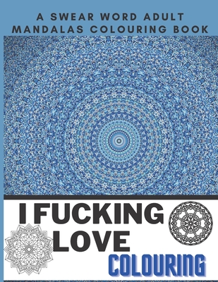 I Fucking Love Colouring: A Swear Word Adult Mandalas Colouring Book Sweary AF F*ckity F*ck