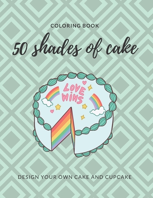 50 Shades of Cake Coloring Book: Journal for adults and kids. Design your own Cake and Cupcake.