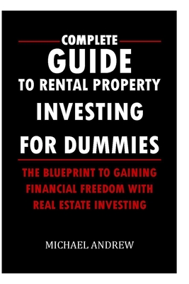 Complete Guide To Rental Property Investing For Dummies: The Blueprint To Gaining Financial Freedom With Real Estate Investing