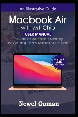 MacBook Air with M1 Chip User Manual: The Complete User Guide to Mastering and Operating the New MacBook Air like a Pro