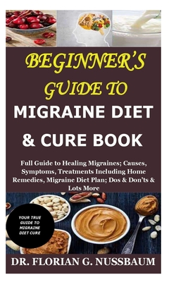 Beginner's Guide to Migraine Diet & Cure Book: Full Guide to Healing Migraines; Causes, Symptoms, Treatments Including Home Remedies, Migraine Diet Plan; Dos & Don'ts & Lots More