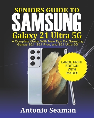 Seniors Guide to Samsung Galaxy S21 Ultra 5G: A Complete Guide with New Tips for Samsung Galaxy S21, S21 Plus and S21 Ultra 5G