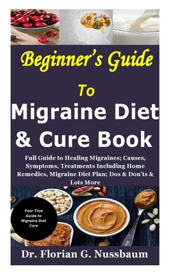 Beginner's Guide to Migraine Diet & Cure Book: Full Guide to Healing Migraines; Causes, Symptoms, Treatments Including Home Remedies, Migraine Diet Plan; Dos & Don'ts & Lots More