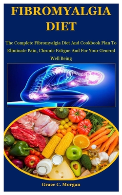 Fibromyalgia Diet: The Complete Fibromyalgia Diet And Cookbook Plan To Eliminate Pain, Chronic Fatigue And For Your General Well Being