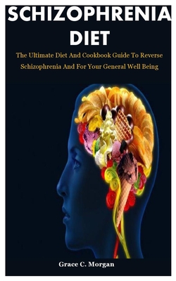 Schizophrenia Diet: The Ultimate Diet And Cookbook Guide To Reverse Schizophrenia And For Your General Well Being