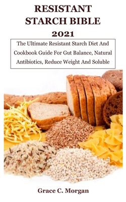 Resistant Starch Bible 2021: The Ultimate Resistant Starch Diet And Cookbook Guide For Gut Balance, Natural Antibiotics, Reduce Weight And Soluble Fibers