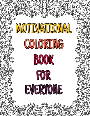 Motivational Coloring Book For Everyone: Awesome Inspiring Quotes Coloring Book Pages Designed To Inspire Creativity! Stress Relieving Motivational Coloring Book for Everyone. A Motivational Coloring Book With Inspiring Quotes and Positive Mind
