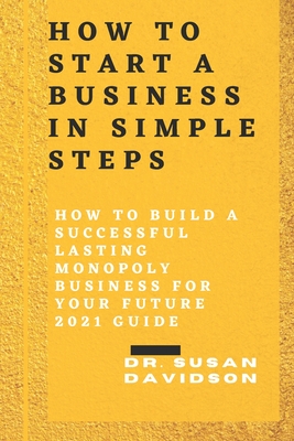 How to Start a Business in Simple Steps. 2021 Guide: How To Build A Successful Lasting Monopoly Business For Your Future