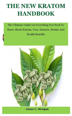 The New Kratom Handbook: The Ultimate Guide On Everything You Need To Know About Kratom, Uses, Extracts, Strains And Health Benefits