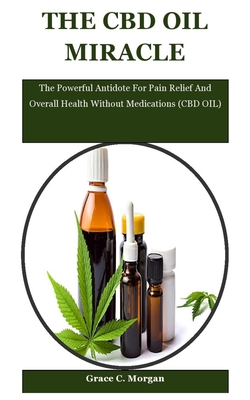 The CBD Oil Miracle: The Powerful Antidote For Pain Relief And Overall Health Without Medications (CBD OIL)