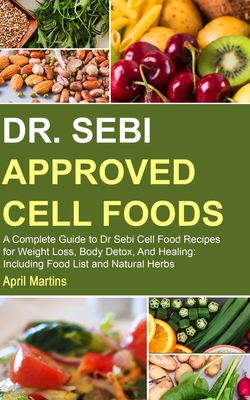 Dr. Sebi Approved Cell Foods: A Complete Guide to Dr Sebi Cell Food Recipes for Weight Loss, Body Detox, And Healing: Including Food List and Natural herbs
