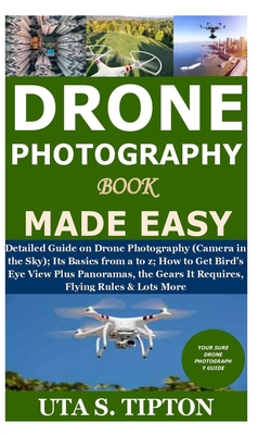 Drone Photography Book Made Easy: Detailed Guide on Drone Photography (Camera in the Sky);Its Basics from a to z;How to Get Bird's Eye View Plus Panoramas, the Gears It Requires, Flying Rules&Lots More