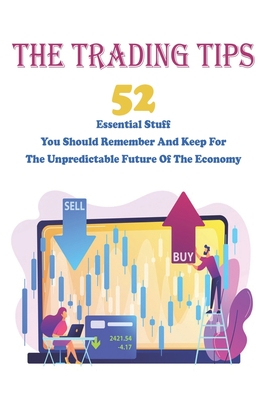 The Trading Tips: 52 Essential Stuff You Should Remember And Keep For The Unpredictable Future Of The Economy: Survival Book