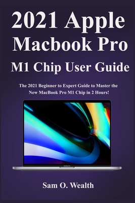 2021 Apple MacBook Pro M1 Chip User Manual: The 2021 Beginner to Expert Guide to Master the New MacBook Pro M1 Chip in 2 Hours!