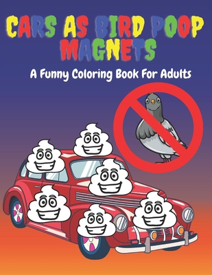 Cars As Bird Poop Magnets: A Funny Coloring Book For Adults: