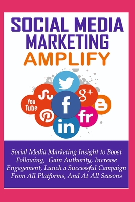 Social Media Marketing Amplify: Social Media Marketing Insight to Boost Your Following, Gain Authority, Increase Engagement, Lunch a Successful Campaign from All Platforms, and at All Seasons