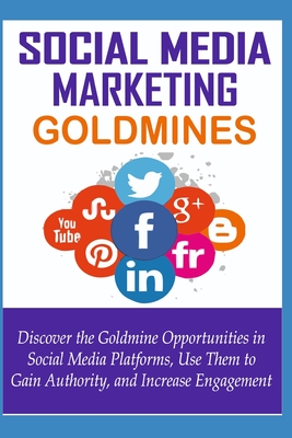 Social Media Goldmines: Discover the Goldmine Opportunities in Social Media Platforms, Learn How to Use Them to Increase Following, Gain Authority, and Increase Engagement