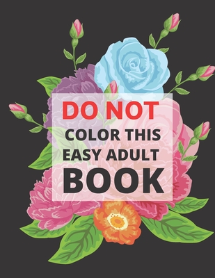 Do Not Color This Easy Adult Book: Simple Large Print Designs for Seniors and Beginners with Flowers