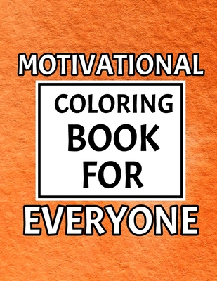 Motivational Coloring Book For Everyone: Motivating Coloring Book Pages Designed To Inspire Creativity! Stress Relieving Motivational Coloring Book for Everyone. Awesome Inspiring & Creative Art Activity Pages to Relax and Enjoy